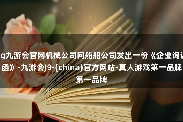 ag九游会官网机械公司向船舶公司发出一份《企业询证函》-九游会J9·(china)官方网站-真人游戏第一品牌