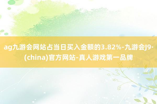 ag九游会网站占当日买入金额的3.82%-九游会J9·(china)官方网站-真人游戏第一品牌