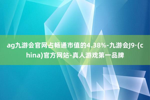 ag九游会官网占畅通市值的4.38%-九游会J9·(china)官方网站-真人游戏第一品牌