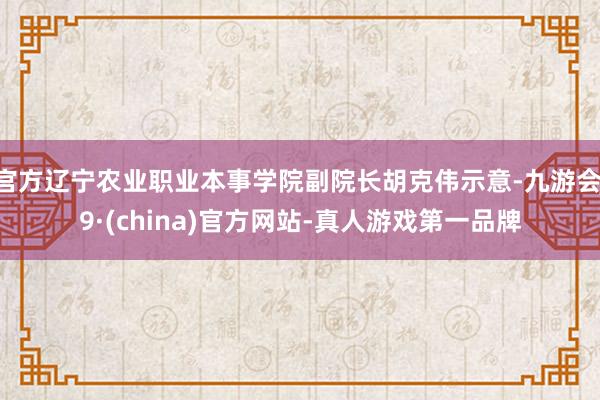 官方辽宁农业职业本事学院副院长胡克伟示意-九游会J9·(china)官方网站-真人游戏第一品牌