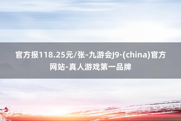 官方报118.25元/张-九游会J9·(china)官方网站-真人游戏第一品牌