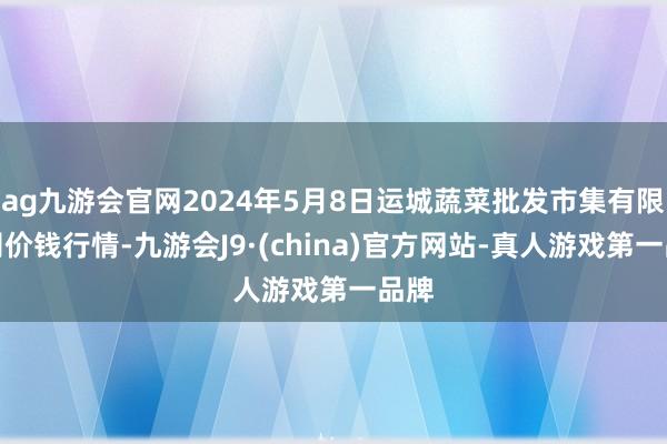 ag九游会官网2024年5月8日运城蔬菜批发市集有限公司价钱行情-九游会J9·(china)官方网站-真人游戏第一品牌