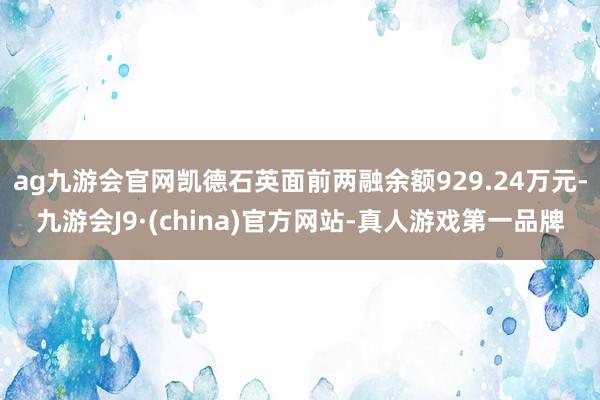 ag九游会官网凯德石英面前两融余额929.24万元-九游会J9·(china)官方网站-真人游戏第一品牌