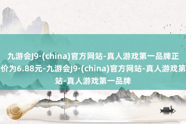 九游会J9·(china)官方网站-真人游戏第一品牌正股最新价为6.88元-九游会J9·(china)官方网站-真人游戏第一品牌