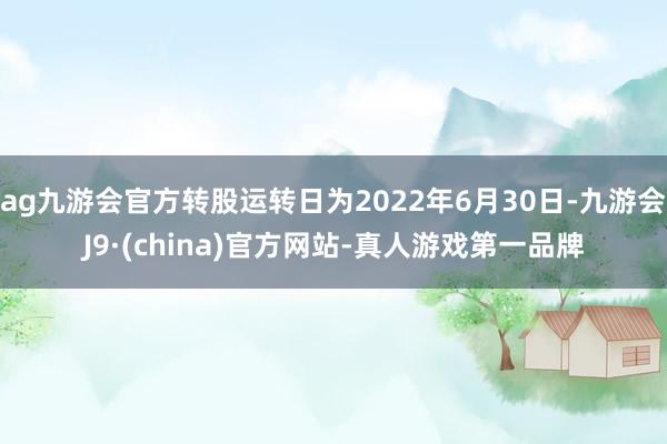 ag九游会官方转股运转日为2022年6月30日-九游会J9·(china)官方网站-真人游戏第一品牌