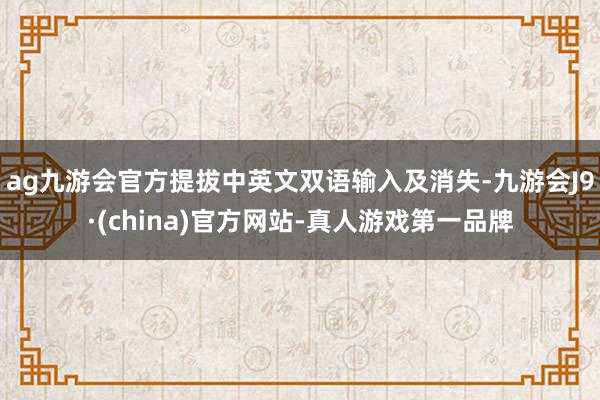 ag九游会官方提拔中英文双语输入及消失-九游会J9·(china)官方网站-真人游戏第一品牌