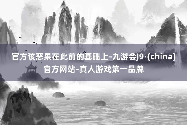 官方该恶果在此前的基础上-九游会J9·(china)官方网站-真人游戏第一品牌