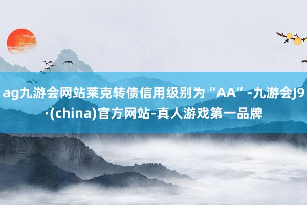 ag九游会网站莱克转债信用级别为“AA”-九游会J9·(china)官方网站-真人游戏第一品牌