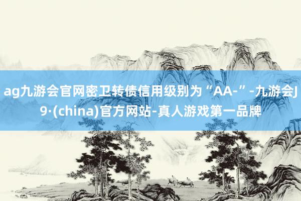 ag九游会官网密卫转债信用级别为“AA-”-九游会J9·(china)官方网站-真人游戏第一品牌