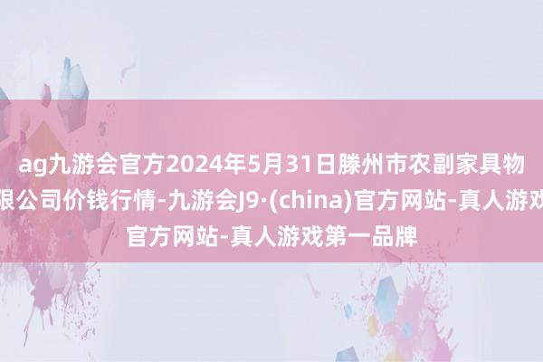 ag九游会官方2024年5月31日滕州市农副家具物流中心有限公司价钱行情-九游会J9·(china)官方网站-真人游戏第一品牌