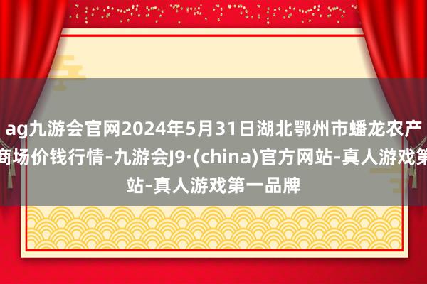 ag九游会官网2024年5月31日湖北鄂州市蟠龙农产物批发商场价钱行情-九游会J9·(china)官方网站-真人游戏第一品牌