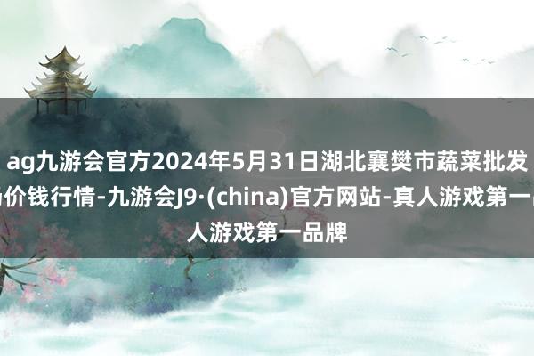 ag九游会官方2024年5月31日湖北襄樊市蔬菜批发商场价钱行情-九游会J9·(china)官方网站-真人游戏第一品牌