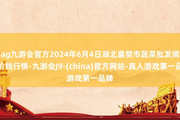 ag九游会官方2024年6月4日湖北襄樊市蔬菜批发阛阓价钱行情-九游会J9·(china)官方网站-真人游戏第一品牌