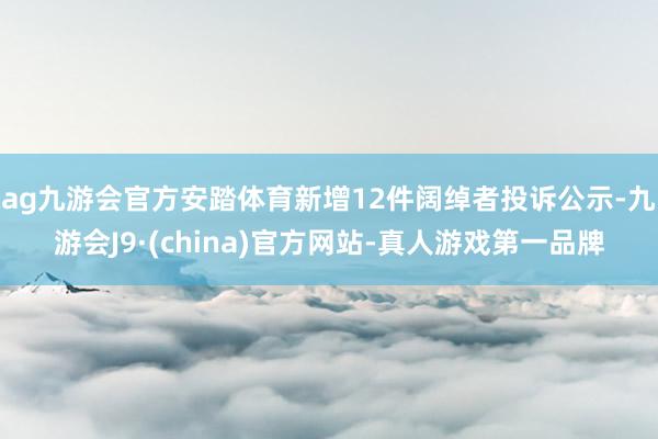 ag九游会官方安踏体育新增12件阔绰者投诉公示-九游会J9·(china)官方网站-真人游戏第一品牌