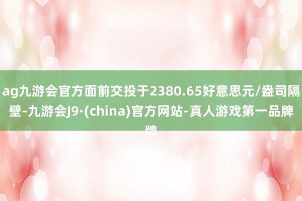 ag九游会官方面前交投于2380.65好意思元/盎司隔壁-九游会J9·(china)官方网站-真人游戏第一品牌