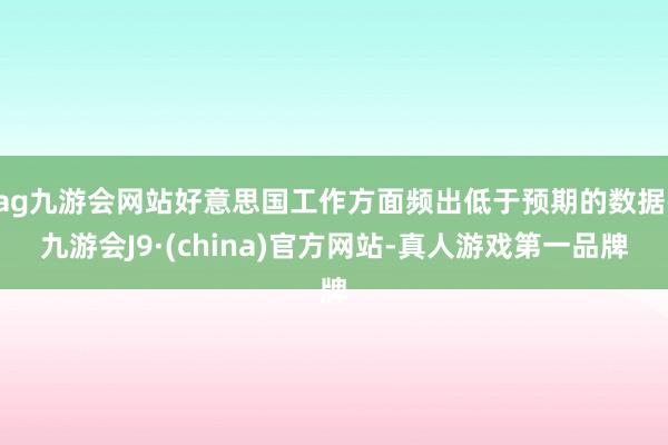 ag九游会网站好意思国工作方面频出低于预期的数据-九游会J9·(china)官方网站-真人游戏第一品牌