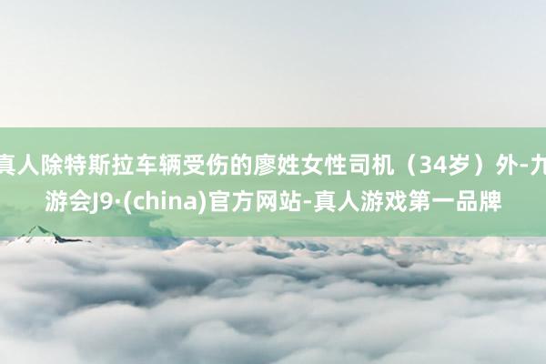 真人除特斯拉车辆受伤的廖姓女性司机（34岁）外-九游会J9·(china)官方网站-真人游戏第一品牌