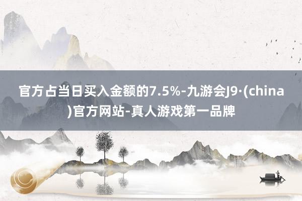 官方占当日买入金额的7.5%-九游会J9·(china)官方网站-真人游戏第一品牌