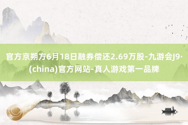 官方京朔方6月18日融券偿还2.69万股-九游会J9·(china)官方网站-真人游戏第一品牌