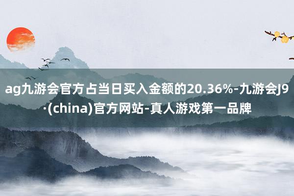 ag九游会官方占当日买入金额的20.36%-九游会J9·(china)官方网站-真人游戏第一品牌