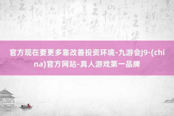 官方现在要更多靠改善投资环境-九游会J9·(china)官方网站-真人游戏第一品牌