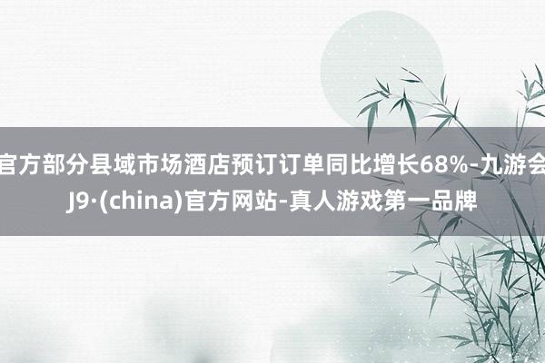 官方部分县域市场酒店预订订单同比增长68%-九游会J9·(china)官方网站-真人游戏第一品牌