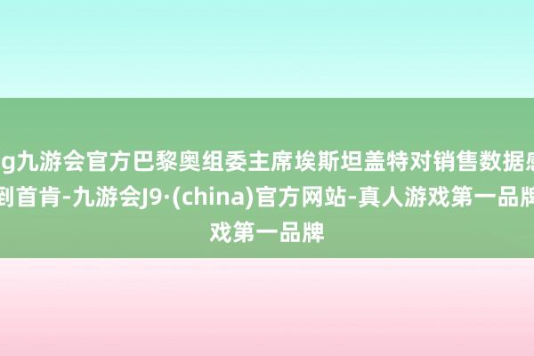 ag九游会官方巴黎奥组委主席埃斯坦盖特对销售数据感到首肯-九游会J9·(china)官方网站-真人游戏第一品牌