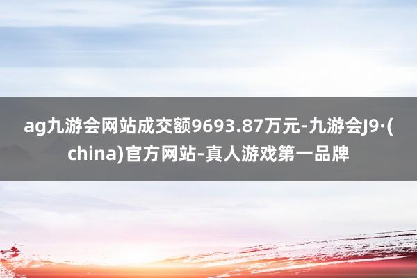 ag九游会网站成交额9693.87万元-九游会J9·(china)官方网站-真人游戏第一品牌