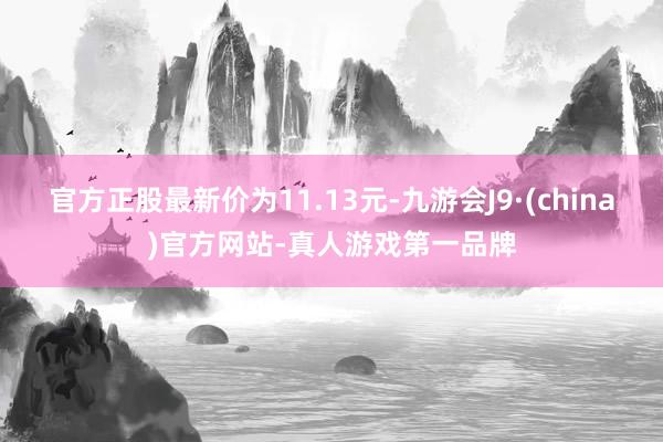 官方正股最新价为11.13元-九游会J9·(china)官方网站-真人游戏第一品牌