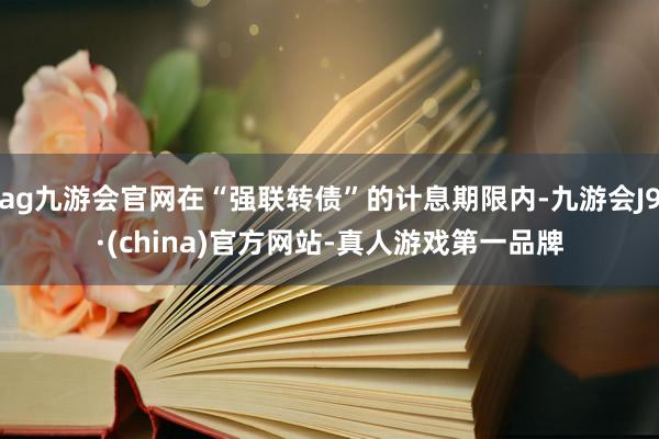 ag九游会官网在“强联转债”的计息期限内-九游会J9·(china)官方网站-真人游戏第一品牌