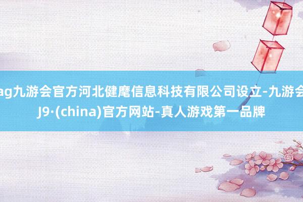 ag九游会官方河北健麾信息科技有限公司设立-九游会J9·(china)官方网站-真人游戏第一品牌