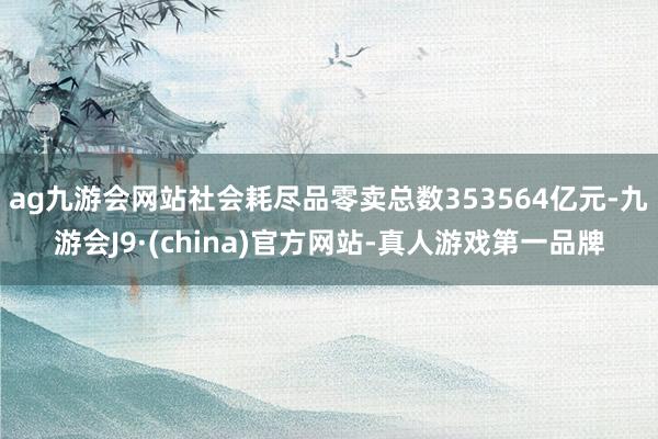 ag九游会网站社会耗尽品零卖总数353564亿元-九游会J9·(china)官方网站-真人游戏第一品牌