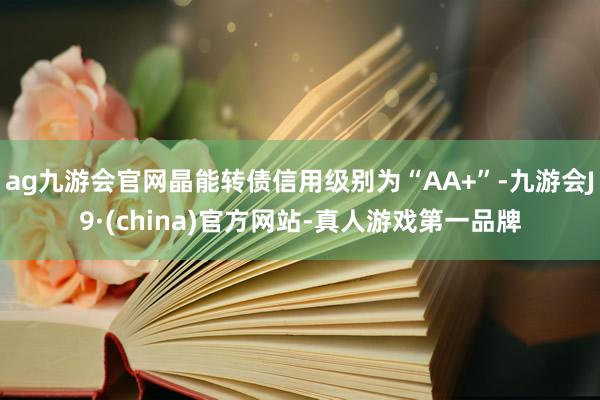 ag九游会官网晶能转债信用级别为“AA+”-九游会J9·(china)官方网站-真人游戏第一品牌