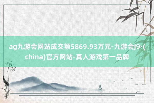 ag九游会网站成交额5869.93万元-九游会J9·(china)官方网站-真人游戏第一品牌