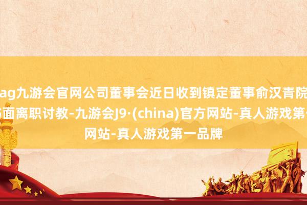 ag九游会官网公司董事会近日收到镇定董事俞汉青院士的书面离职讨教-九游会J9·(china)官方网站-真人游戏第一品牌