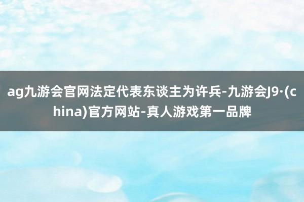 ag九游会官网法定代表东谈主为许兵-九游会J9·(china)官方网站-真人游戏第一品牌