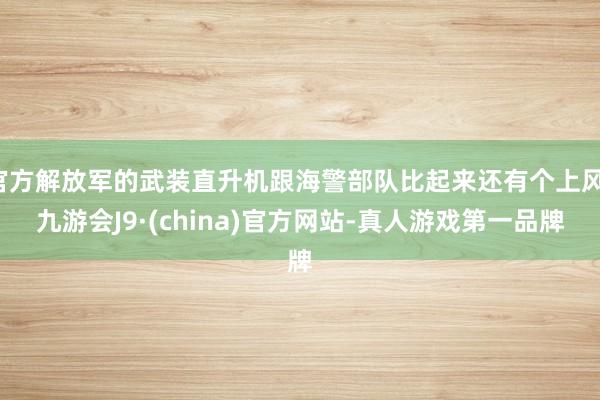 官方解放军的武装直升机跟海警部队比起来还有个上风-九游会J9·(china)官方网站-真人游戏第一品牌