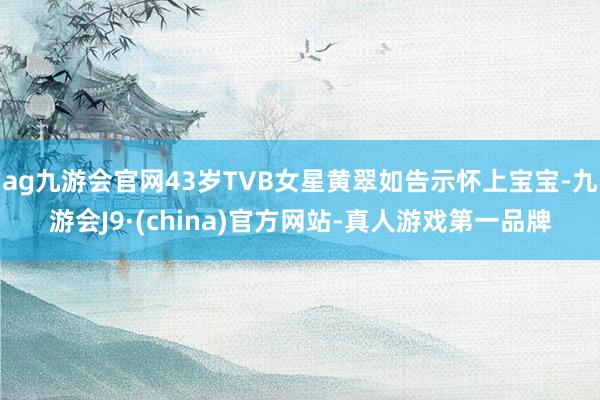 ag九游会官网43岁TVB女星黄翠如告示怀上宝宝-九游会J9·(china)官方网站-真人游戏第一品牌