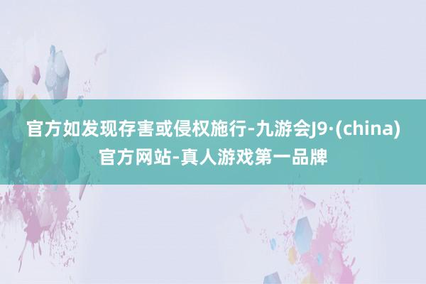 官方如发现存害或侵权施行-九游会J9·(china)官方网站-真人游戏第一品牌