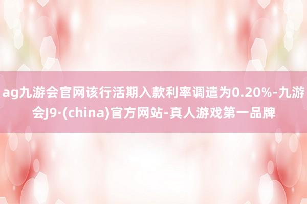 ag九游会官网该行活期入款利率调遣为0.20%-九游会J9·(china)官方网站-真人游戏第一品牌