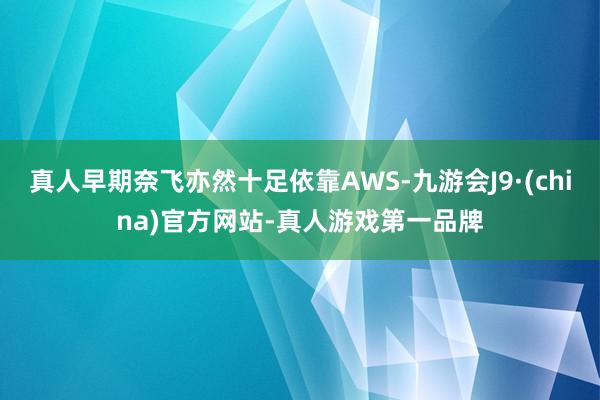 真人早期奈飞亦然十足依靠AWS-九游会J9·(china)官方网站-真人游戏第一品牌