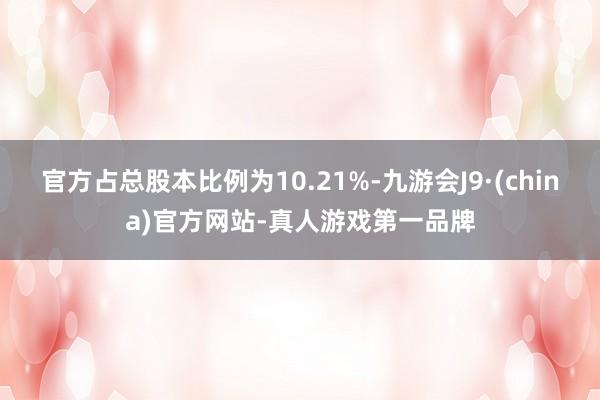 官方占总股本比例为10.21%-九游会J9·(china)官方网站-真人游戏第一品牌