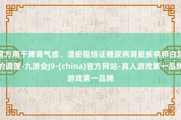 官方用于脾肾气虚、湿瘀阻络证糖尿病肾脏疾病卵白尿的调理-九游会J9·(china)官方网站-真人游戏第一品牌