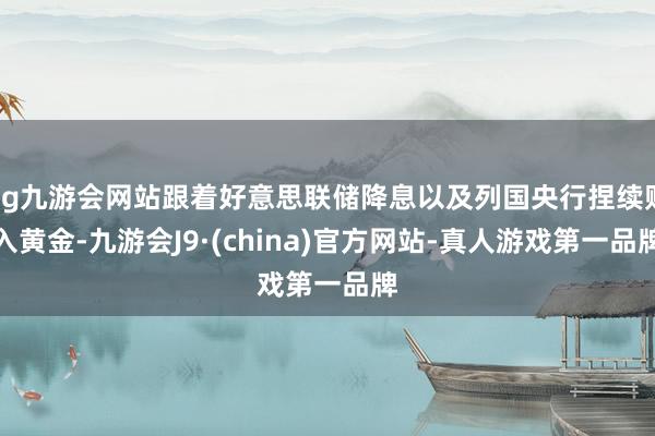 ag九游会网站跟着好意思联储降息以及列国央行捏续购入黄金-九游会J9·(china)官方网站-真人游戏第一品牌