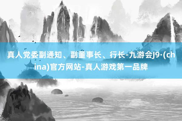 真人党委副通知、副董事长、行长-九游会J9·(china)官方网站-真人游戏第一品牌