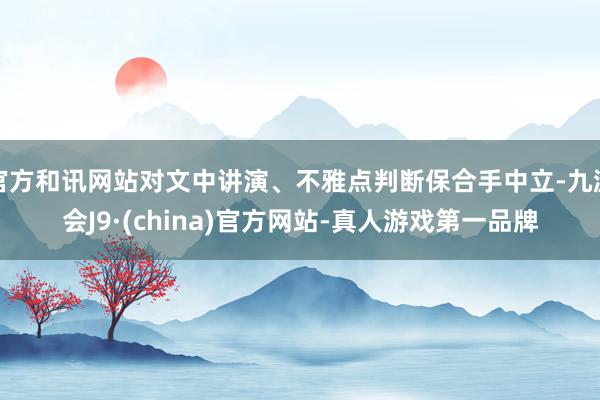 官方和讯网站对文中讲演、不雅点判断保合手中立-九游会J9·(china)官方网站-真人游戏第一品牌