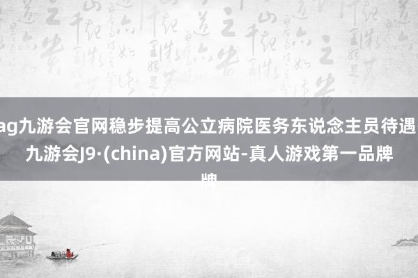 ag九游会官网稳步提高公立病院医务东说念主员待遇-九游会J9·(china)官方网站-真人游戏第一品牌