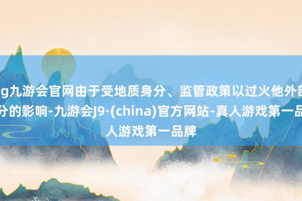 ag九游会官网由于受地质身分、监管政策以过火他外部身分的影响-九游会J9·(china)官方网站-真人游戏第一品牌