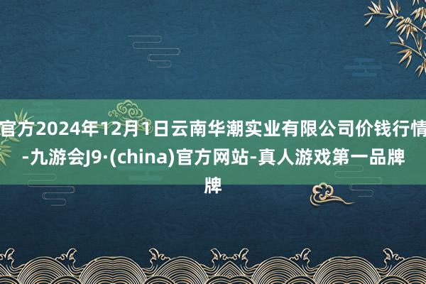 官方2024年12月1日云南华潮实业有限公司价钱行情-九游会J9·(china)官方网站-真人游戏第一品牌