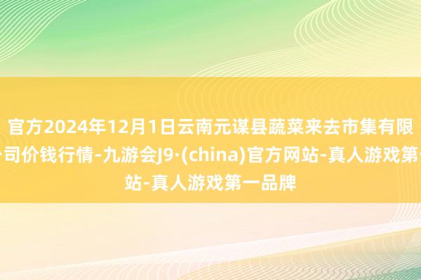 官方2024年12月1日云南元谋县蔬菜来去市集有限包袱公司价钱行情-九游会J9·(china)官方网站-真人游戏第一品牌